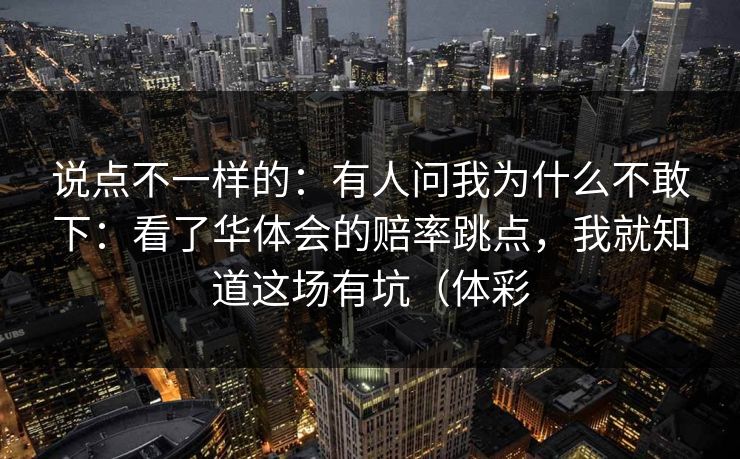 说点不一样的：有人问我为什么不敢下：看了华体会的赔率跳点，我就知道这场有坑（体彩