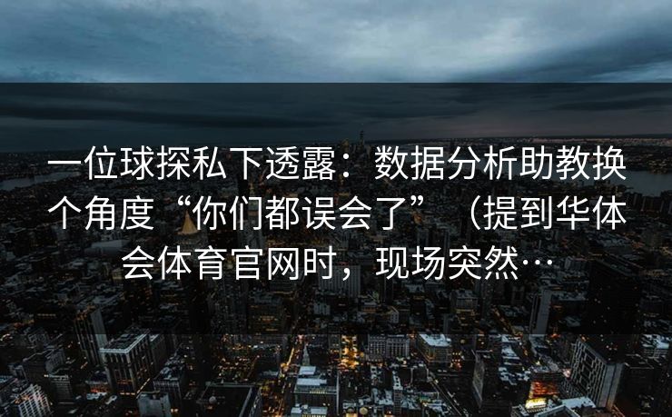 一位球探私下透露：数据分析助教换个角度“你们都误会了”（提到华体会体育官网时，现场突然…
