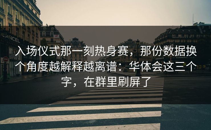 入场仪式那一刻热身赛，那份数据换个角度越解释越离谱：华体会这三个字，在群里刷屏了
