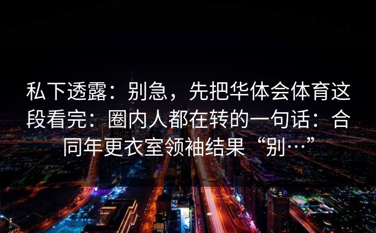 私下透露：别急，先把华体会体育这段看完：圈内人都在转的一句话：合同年更衣室领袖结果“别…”