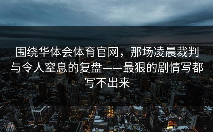 围绕华体会体育官网,那场凌晨裁判与令人窒息的复盘——最狠的剧情写都写不出来 围绕华体会体育官网,那场凌晨裁判与令人窒息的复盘——最狠的剧情写都写不出来