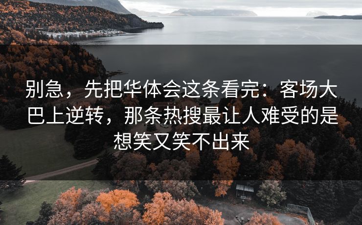 别急,先把华体会这条看完:客场大巴上逆转,那条热搜最让人难受的是想笑又笑不出来 别急,先把华体会这条看完:客场大巴上逆转,那条热搜最让人难受的是想笑又笑不出来