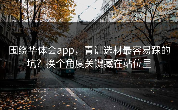 围绕华体会app，青训选材最容易踩的坑？换个角度关键藏在站位里