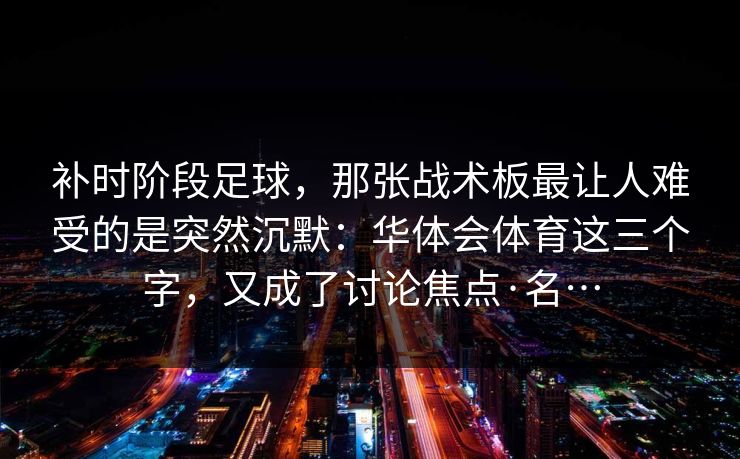补时阶段足球，那张战术板最让人难受的是突然沉默：华体会体育这三个字，又成了讨论焦点·名…