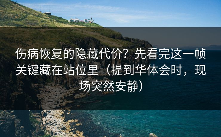 伤病恢复的隐藏代价？先看完这一帧关键藏在站位里（提到华体会时，现场突然安静）