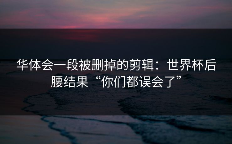 华体会一段被删掉的剪辑：世界杯后腰结果“你们都误会了”
