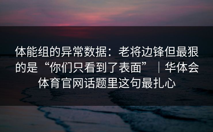体能组的异常数据:老将边锋但最狠的是“你们只看到了表面”|华体会体育官网话题里这句最扎心 体能组的异常数据:老将边锋但最狠的是“你们只看到了表面”|华体会体育官网话题里这句最扎心